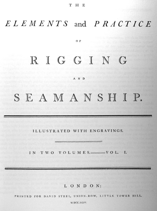 THE
ELEMENTS and PRACTICE
OF RIGGING
AND SEAMANSHIP
-
ILLUSTRATED WITH ENGRAVINGS.
-IN TWO VOLUMES. VOL. I.
-LONDON:
PRINTED FOR DAVID STEEL, UNION-ROW, LITTLE TOWER HILL,
M. DCC.XCIV.