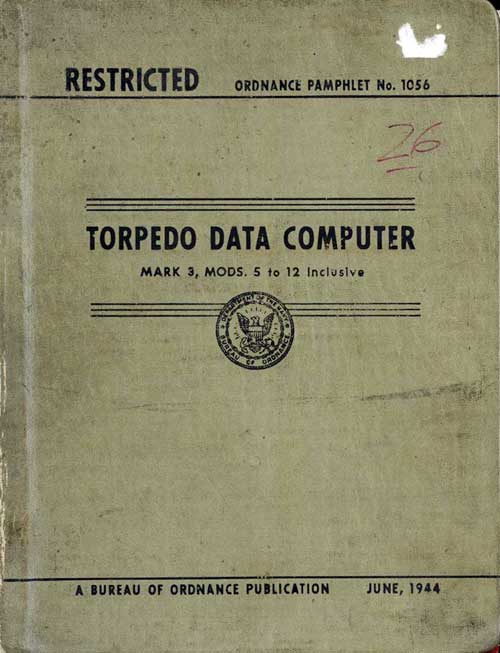 RESTRICTED ORDNANCE PAMPHLET No. 1056
TORPEDO DATA COMPUTER
MARK 3, Mods. 5 to 12 Inclusive
Department of the Navy
Bureau of Ordnance
A Bureau of Ordnance Publication June, 1944
